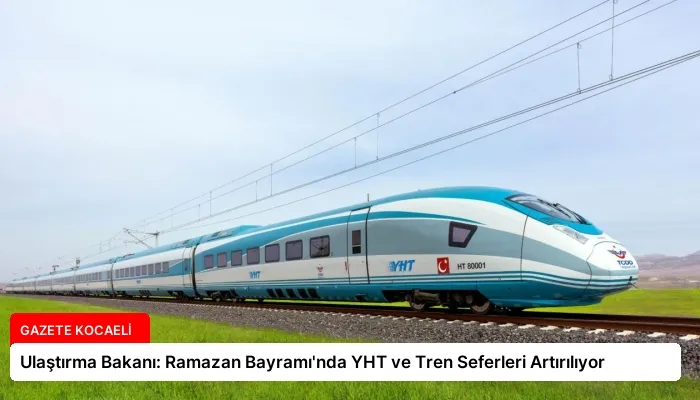Ulaştırma Bakanı: Ramazan Bayramı’nda YHT ve Tren Seferleri Artırılıyor