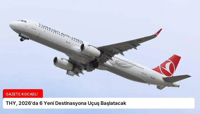 THY, 2026’da 6 Yeni Destinasyona Uçuş Başlatacak