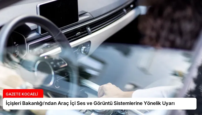 İçişleri Bakanlığı’ndan Araç İçi Ses ve Görüntü Sistemlerine Yönelik Uyarı