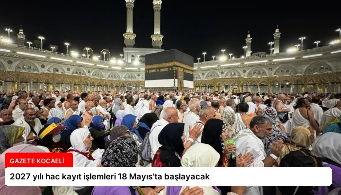 2027 yılı hac kayıt işlemleri 18 Mayıs’ta başlayacak