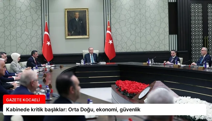 Kabinede kritik başlıklar: Orta Doğu, ekonomi, güvenlik