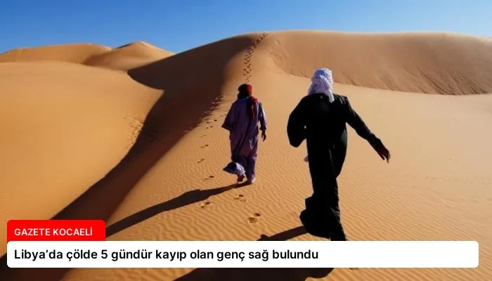 Libya’da çölde 5 gündür kayıp olan genç sağ bulundu