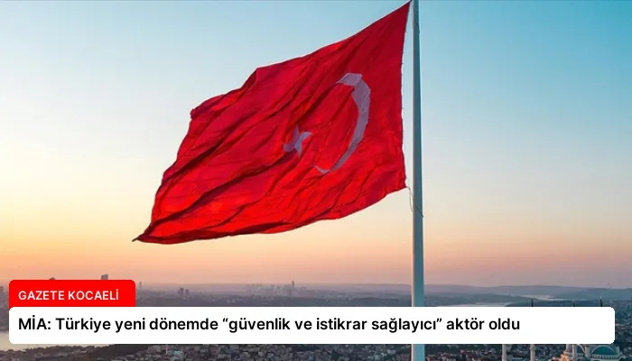 MİA: Türkiye yeni dönemde “güvenlik ve istikrar sağlayıcı” aktör oldu