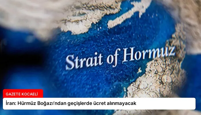 İran: Hürmüz Boğazı’ndan geçişlerde ücret alınmayacak