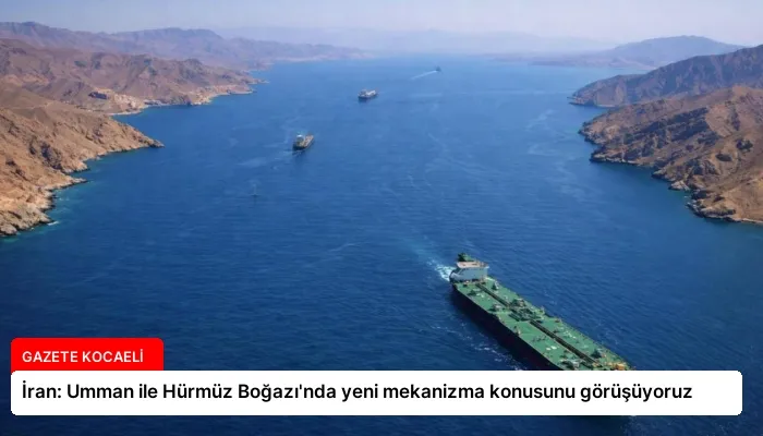 İran: Umman ile Hürmüz Boğazı’nda yeni mekanizma konusunu görüşüyoruz