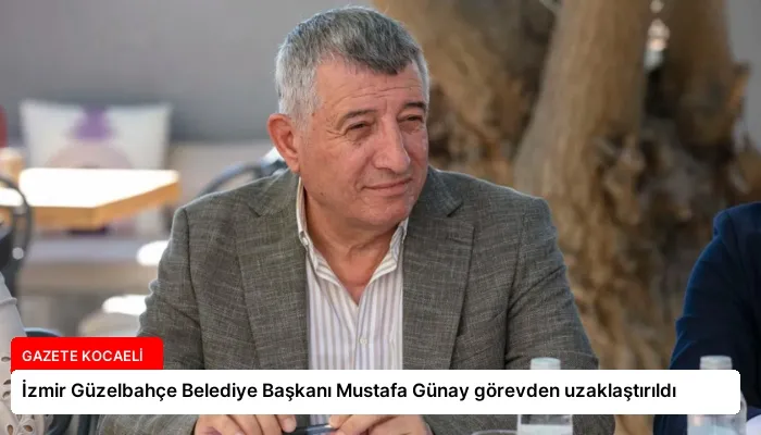İzmir Güzelbahçe Belediye Başkanı Mustafa Günay görevden uzaklaştırıldı