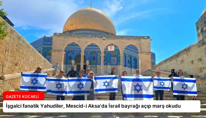 İşgalci fanatik Yahudiler, Mescid-i Aksa’da İsrail bayrağı açıp marş okudu