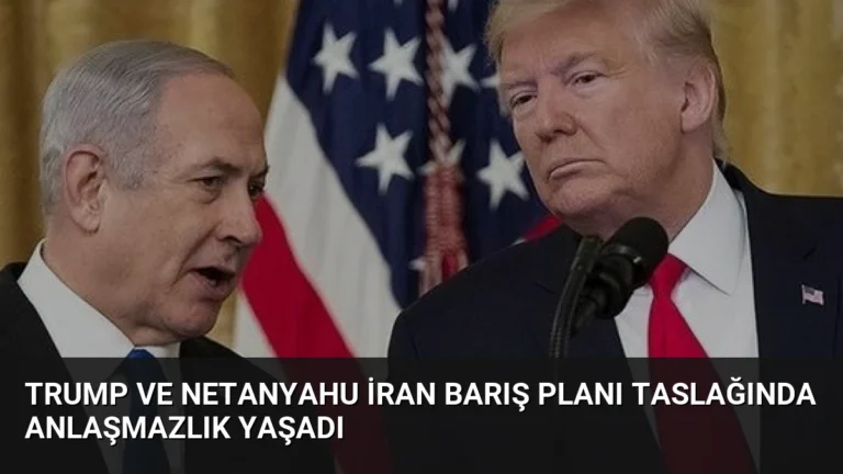 Trump ve Netanyahu İran Barış Planı Taslağında Anlaşmazlık Yaşadı