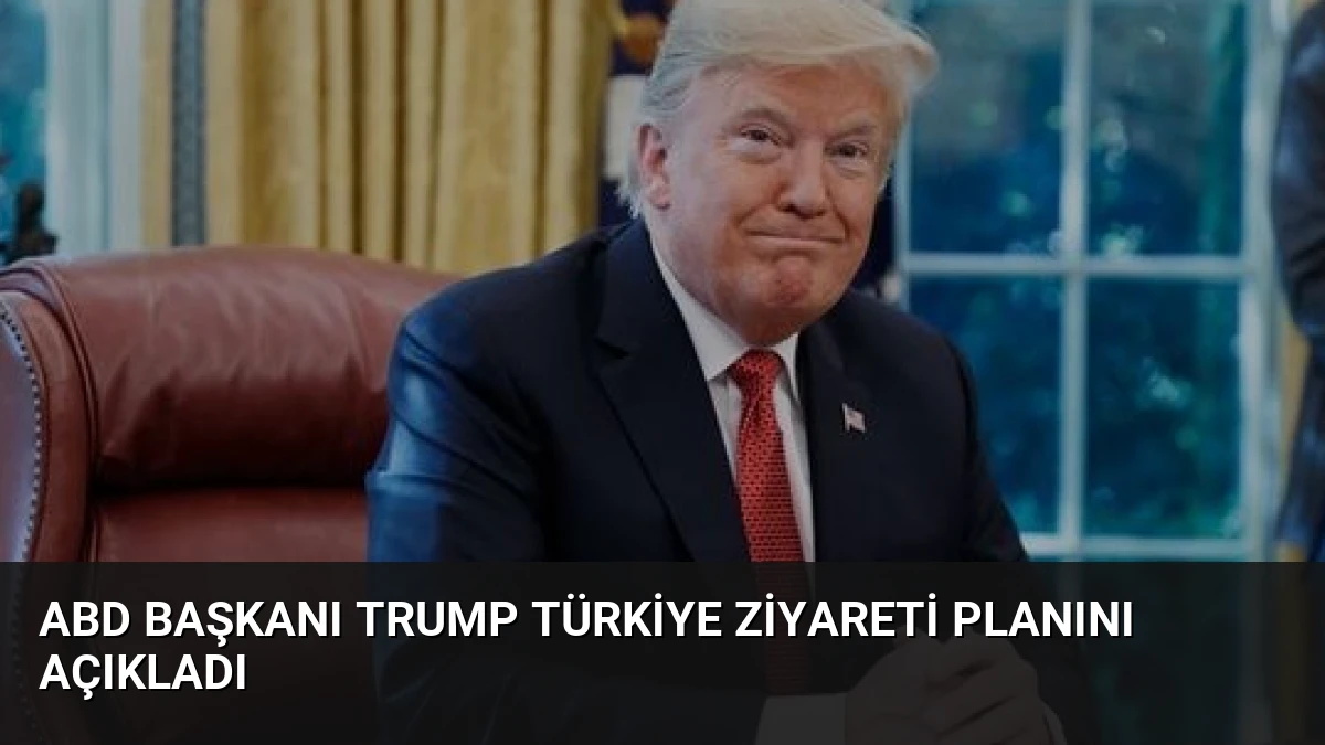 ABD Başkanı Trump Türkiye Ziyareti Planını Açıkladı