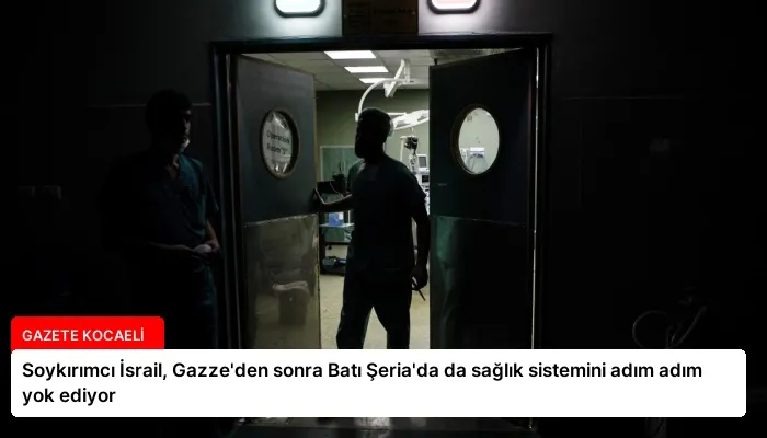 Soykırımcı İsrail, Gazze’den sonra Batı Şeria’da da sağlık sistemini adım adım yok ediyor