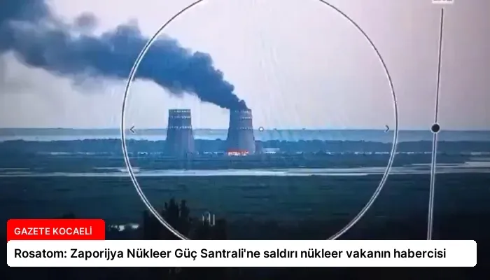 Rosatom: Zaporijya Nükleer Güç Santrali’ne saldırı nükleer vakanın habercisi