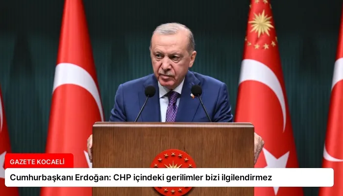 Cumhurbaşkanı Erdoğan: CHP içindeki gerilimler bizi ilgilendirmez