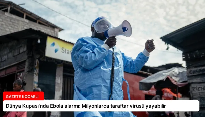 Dünya Kupası’nda Ebola alarmı: Milyonlarca taraftar virüsü yayabilir