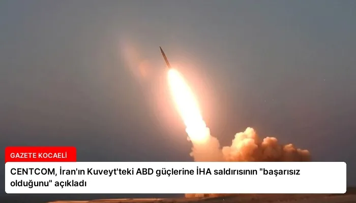 CENTCOM, İran’ın Kuveyt’teki ABD güçlerine İHA saldırısının “başarısız olduğunu” açıkladı