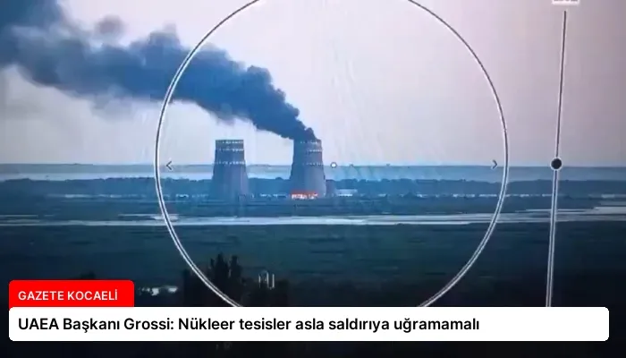 UAEA Başkanı Grossi: Nükleer tesisler asla saldırıya uğramamalı