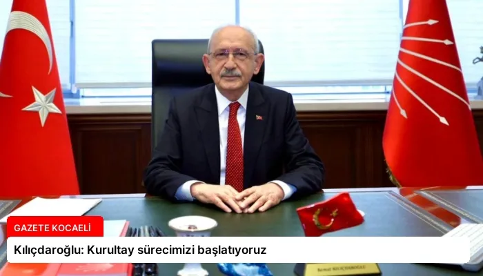 Kılıçdaroğlu: Kurultay sürecimizi başlatıyoruz