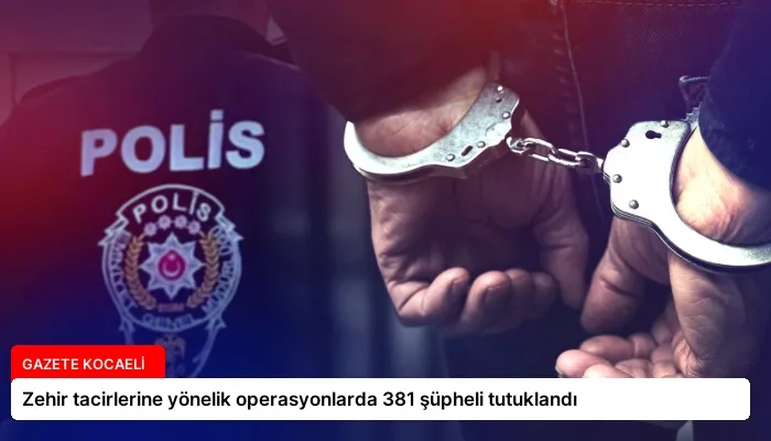 Zehir tacirlerine yönelik operasyonlarda 381 şüpheli tutuklandı