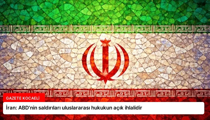 İran: ABD’nin saldırıları uluslararası hukukun açık ihlalidir