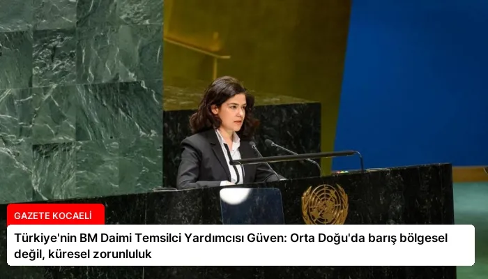 Türkiye’nin BM Daimi Temsilci Yardımcısı Güven: Orta Doğu’da barış bölgesel değil, küresel zorunluluk