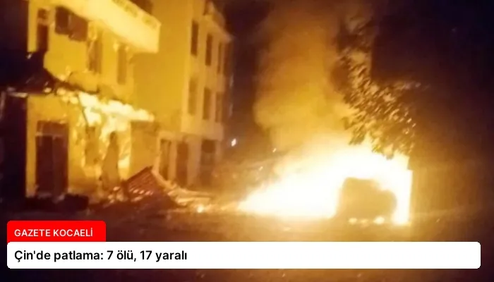 Çin’de patlama: 7 ölü, 17 yaralı