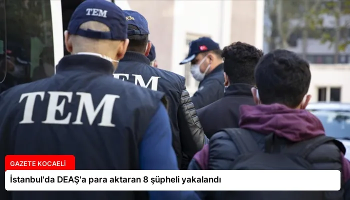 İstanbul’da DEAŞ’a para aktaran 8 şüpheli yakalandı