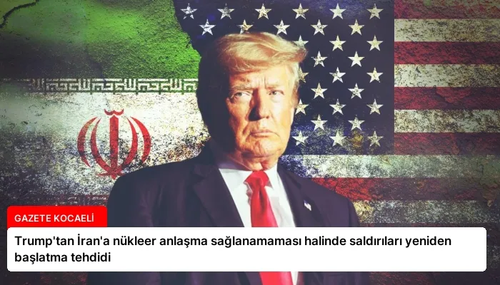 Trump’tan İran’a nükleer anlaşma sağlanamaması halinde saldırıları yeniden başlatma tehdidi