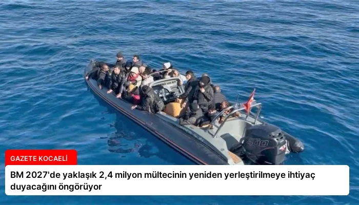 BM 2027’de yaklaşık 2,4 milyon mültecinin yeniden yerleştirilmeye ihtiyaç duyacağını öngörüyor