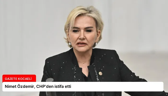 Nimet Özdemir, CHP’den istifa etti