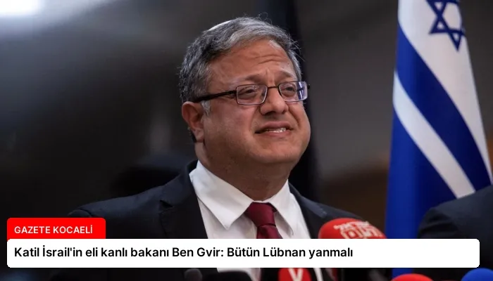 Katil İsrail’in eli kanlı bakanı Ben Gvir: Bütün Lübnan yanmalı