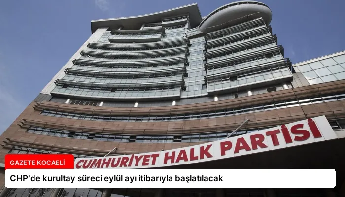 CHP’de kurultay süreci eylül ayı itibarıyla başlatılacak