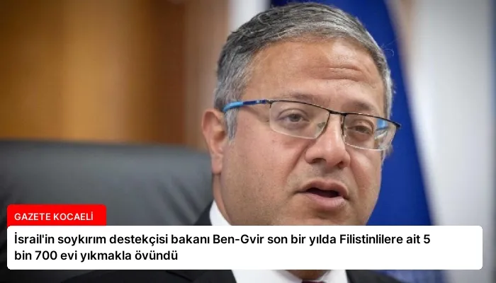 İsrail’in soykırım destekçisi bakanı Ben-Gvir son bir yılda Filistinlilere ait 5 bin 700 evi yıkmakla övündü