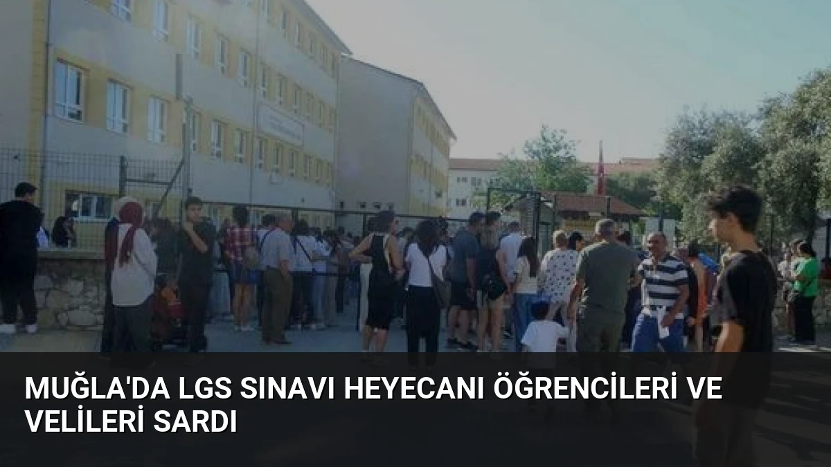 Muğla’da LGS Sınavı Heyecanı Öğrencileri ve Velileri Sardı