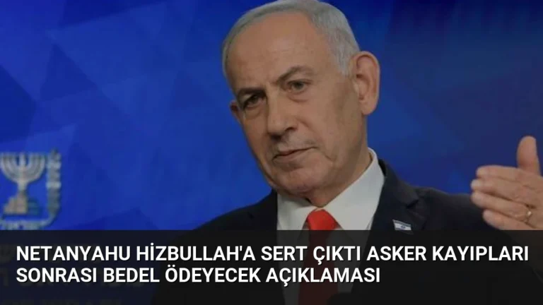 Netanyahu Hizbullah’a Sert Çıktı Asker Kayıpları Sonrası Bedel Ödeyecek Açıklaması