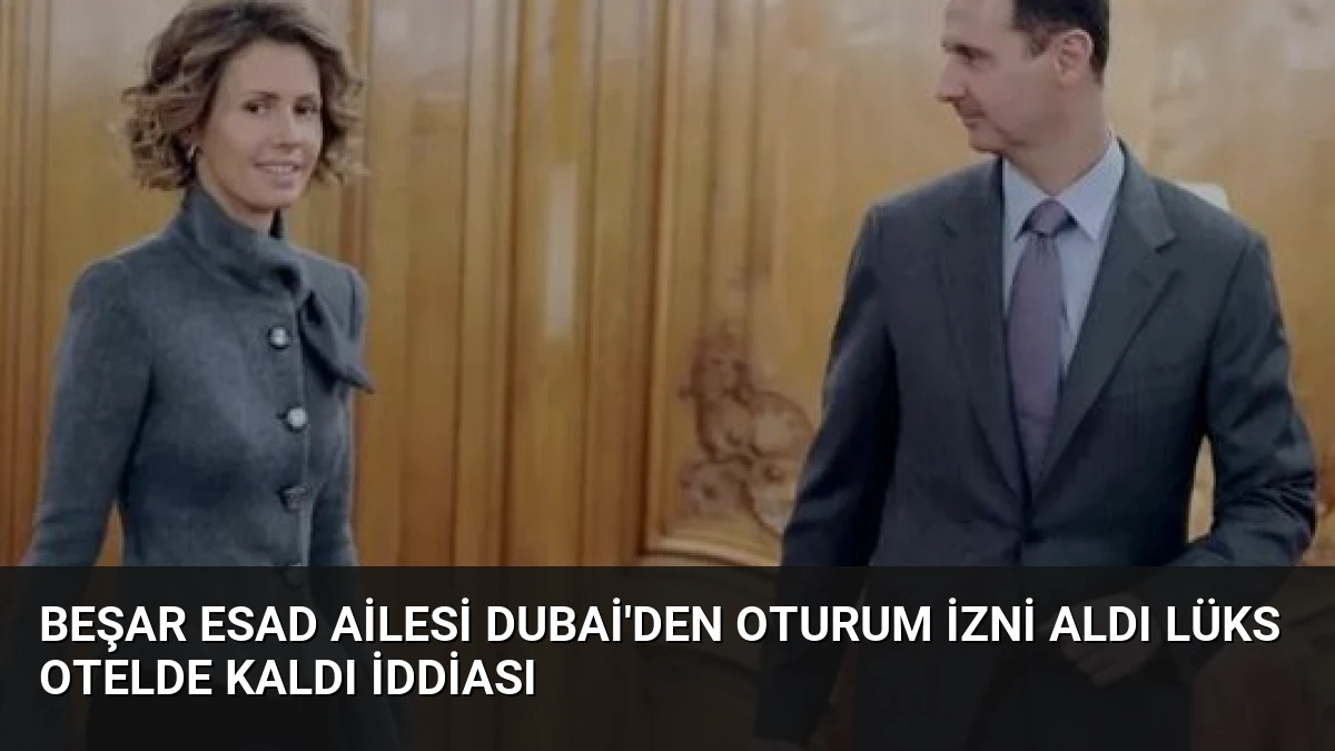 Beşar Esad Ailesi Dubai’den Oturum İzni Aldı Lüks Otelde Kaldı İddiası