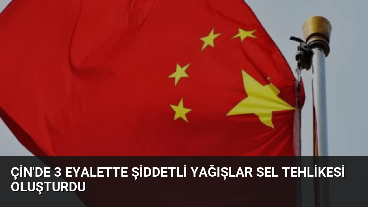 Çin’de 3 Eyalette Şiddetli Yağışlar Sel Tehlikesi Oluşturdu
