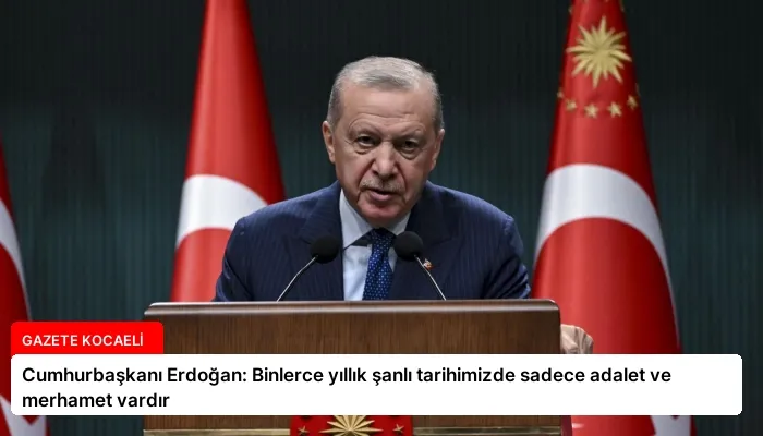Cumhurbaşkanı Erdoğan: Binlerce yıllık şanlı tarihimizde sadece adalet ve merhamet vardır