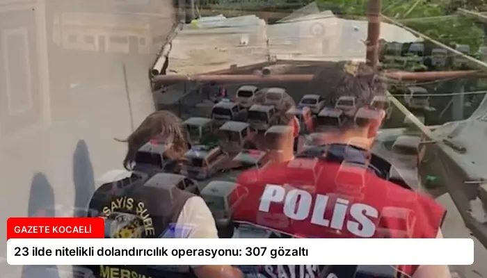 23 ilde nitelikli dolandırıcılık operasyonu: 307 gözaltı