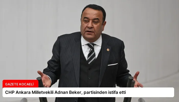 CHP Ankara Milletvekili Adnan Beker, partisinden istifa etti