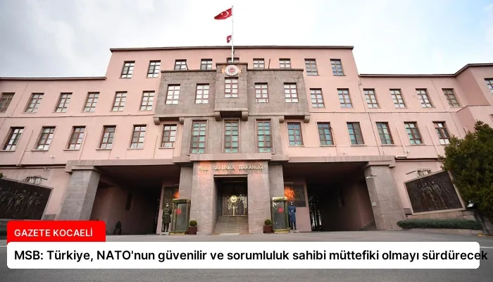 MSB: Türkiye, NATO’nun güvenilir ve sorumluluk sahibi müttefiki olmayı sürdürecek