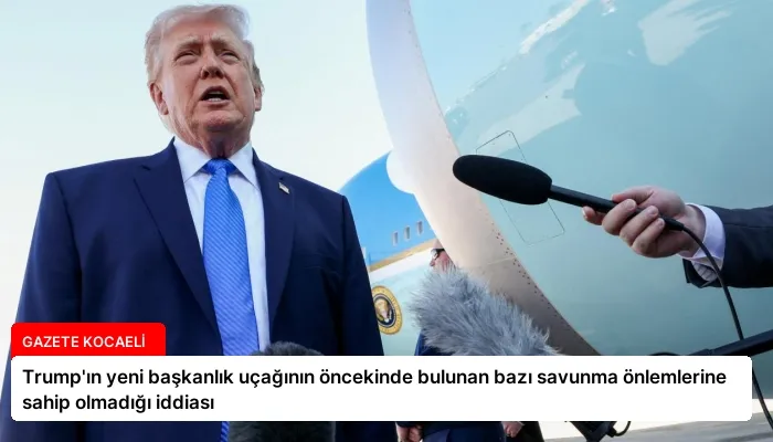 Trump’ın yeni başkanlık uçağının öncekinde bulunan bazı savunma önlemlerine sahip olmadığı iddiası