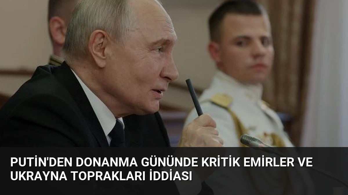 Putin’den Donanma Gününde Kritik Emirler ve Ukrayna Toprakları İddiası