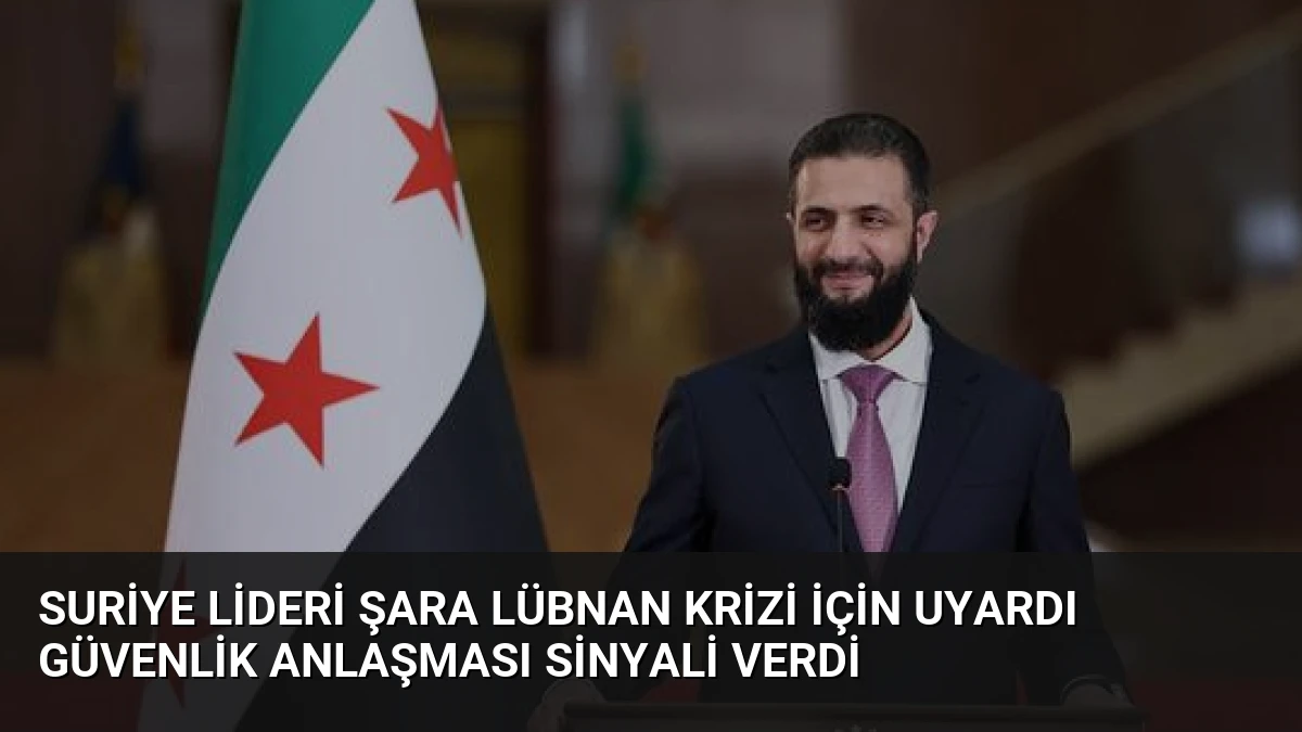 Suriye Lideri Şara Lübnan Krizi İçin Uyardı Güvenlik Anlaşması Sinyali Verdi
