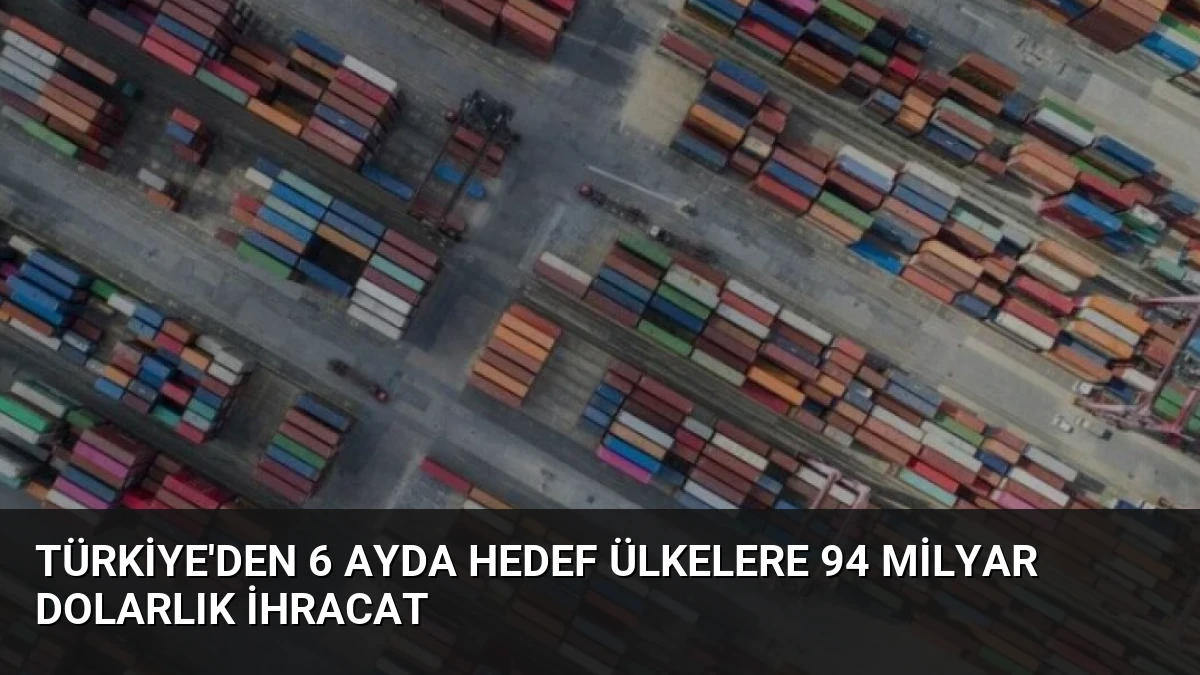 Türkiye’den 6 Ayda Hedef Ülkelere 94 Milyar Dolarlık İhracat