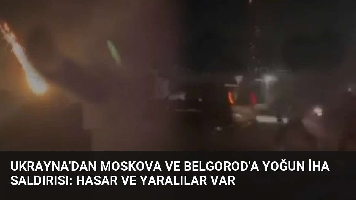 Ukrayna’dan Moskova ve Belgorod’a Yoğun İHA Saldırısı: Hasar ve Yaralılar Var