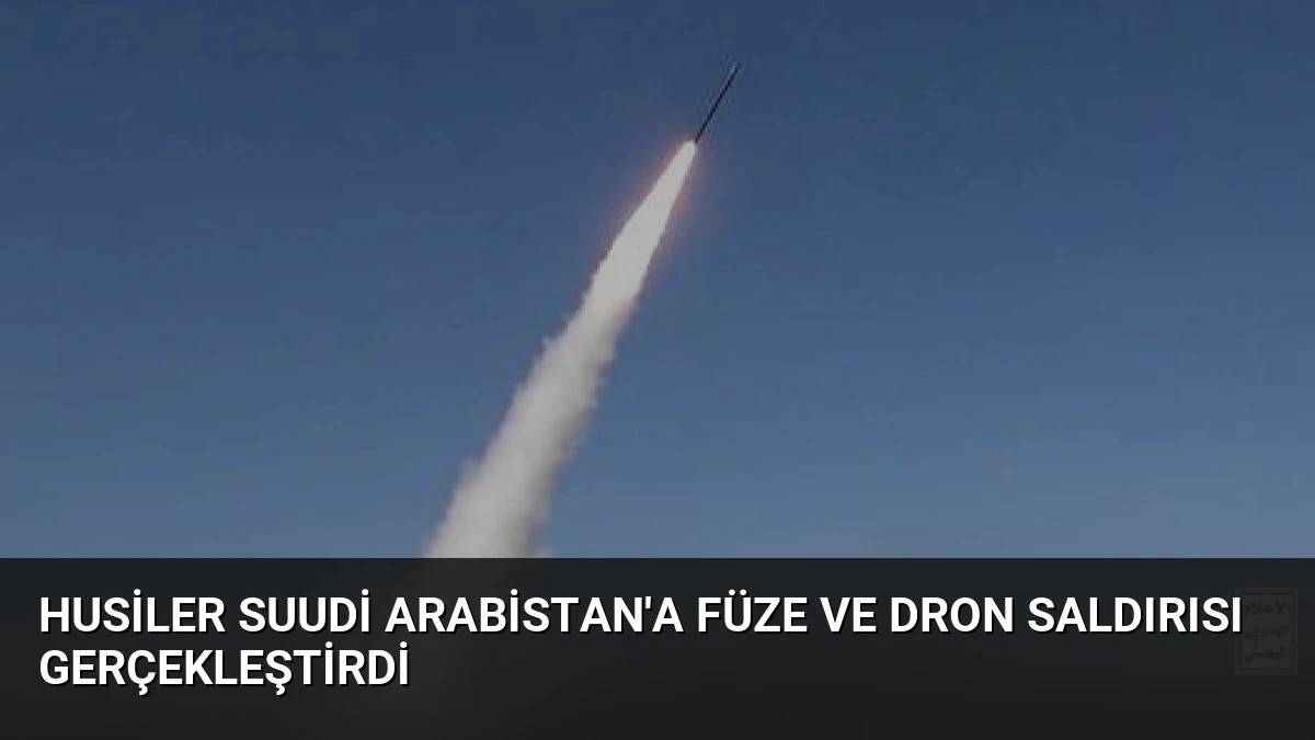 Husiler Suudi Arabistan’a Füze ve Dron Saldırısı Gerçekleştirdi