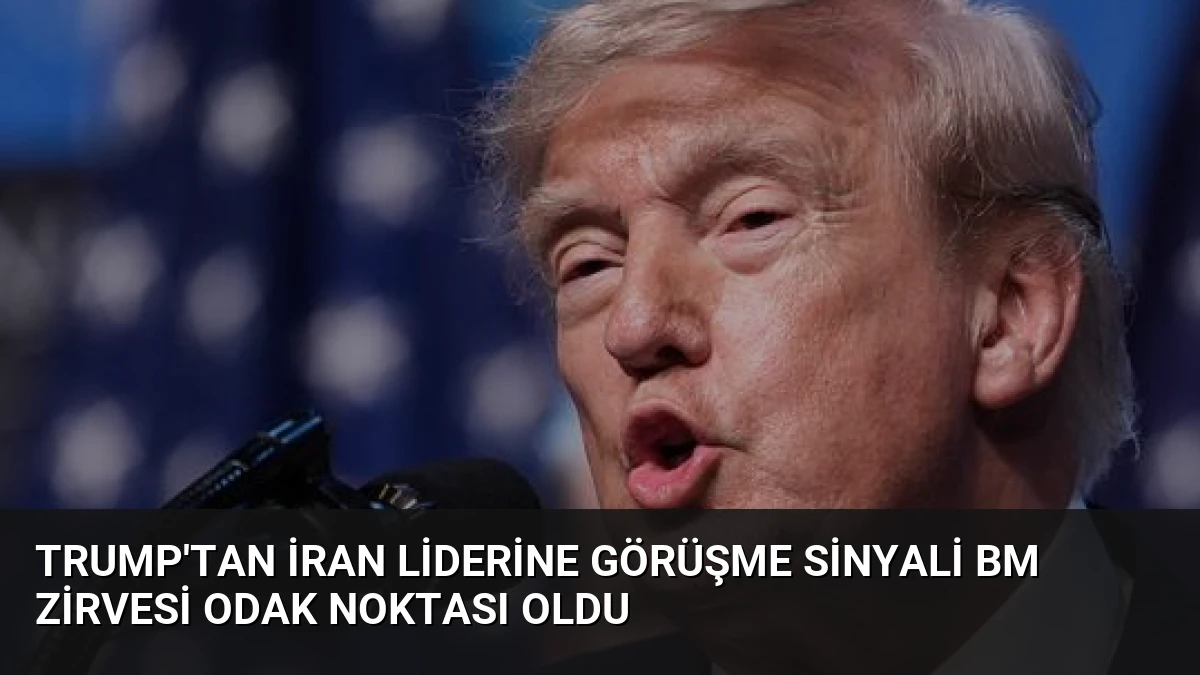 Trump’tan İran Liderine Görüşme Sinyali BM Zirvesi Odak Noktası Oldu