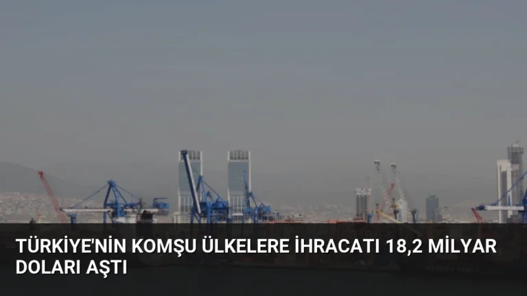 Türkiye’nin Komşu Ülkelere İhracatı 18,2 Milyar Doları Aştı