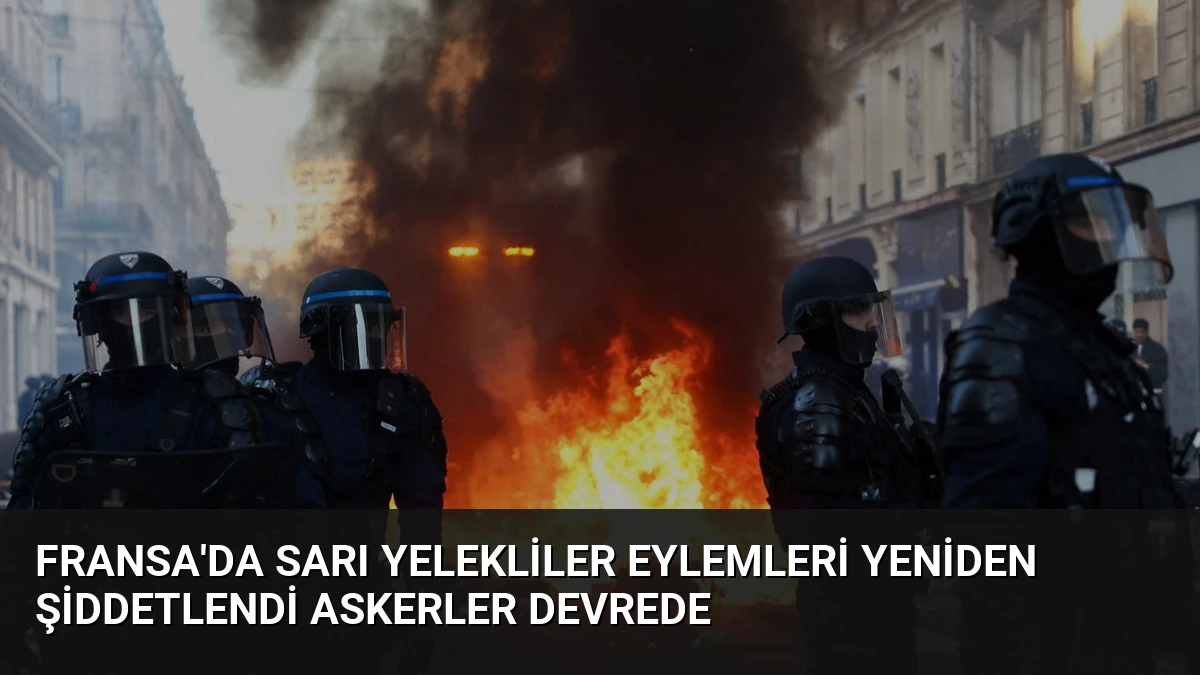 Fransa’da Sarı Yelekliler Eylemleri Yeniden Şiddetlendi Askerler Devrede
