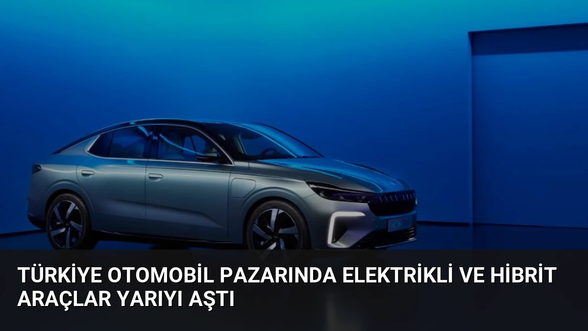 Türkiye Otomobil Pazarında Elektrikli ve Hibrit Araçlar Yarıyı Aştı